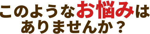 このようなお悩みはありませんか？