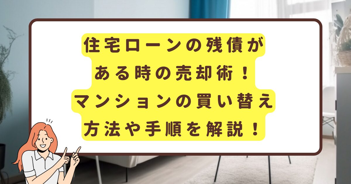 住宅ローンの残債がある時の売却術！マンションの買い替え方法や手順を解説！