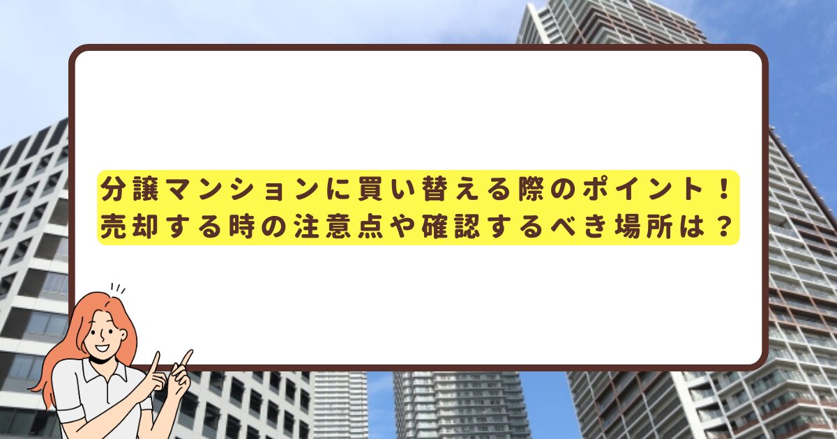 分譲マンションに買い替える際のポイント！ 売却する際の注意点や確認するべき場所は？