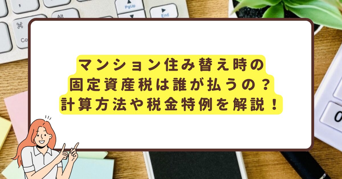 マンション住み替えのに固定資産税は誰が払うの？計算方法や税金特例を解説！