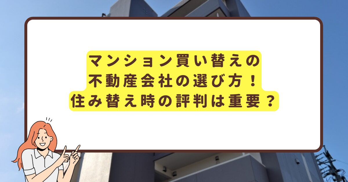 マンション買い替えの不動産会社の選び方！・住み替え時の評判は重要？