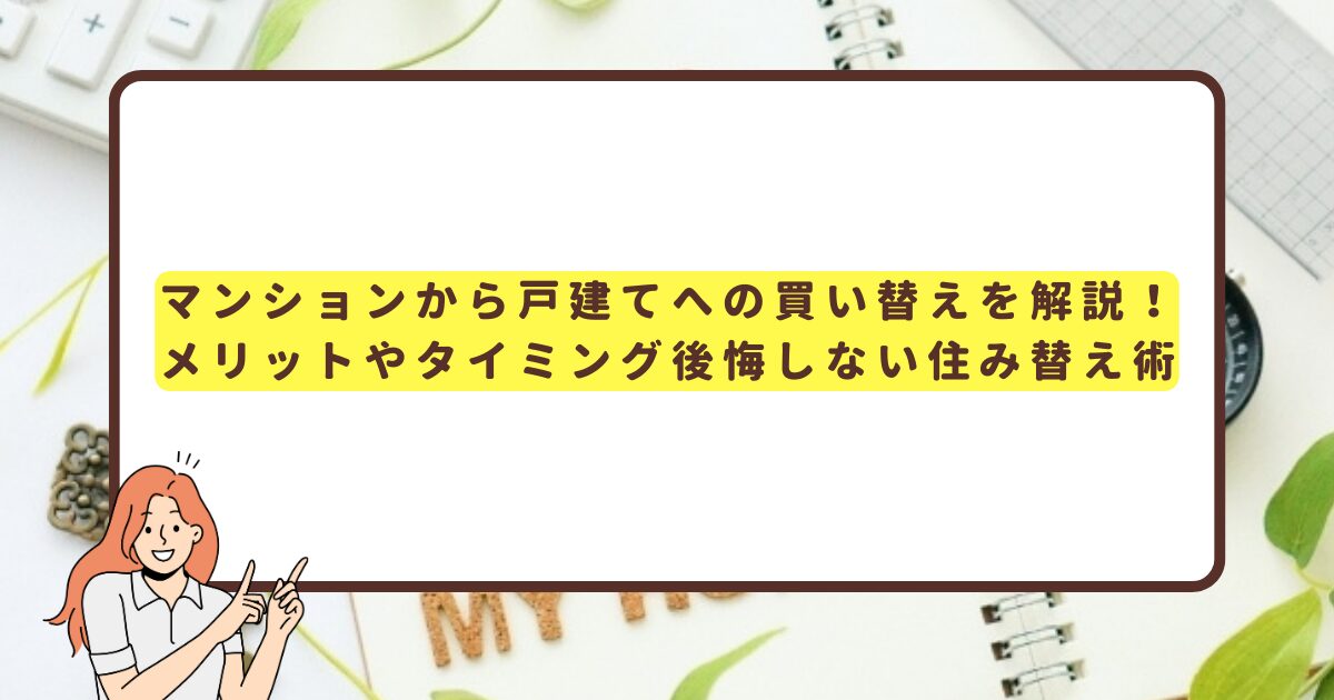 マンションから戸建てへの買い替えを解説！メリットやタイミング・後悔しない住み替え術