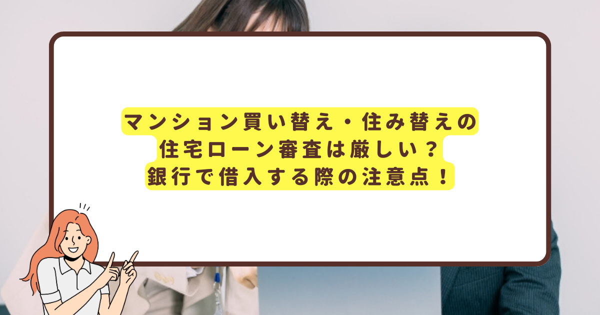 マンション買い替え・住み替えの住宅ローン審査は厳しい？銀行で借入する際の注意点！