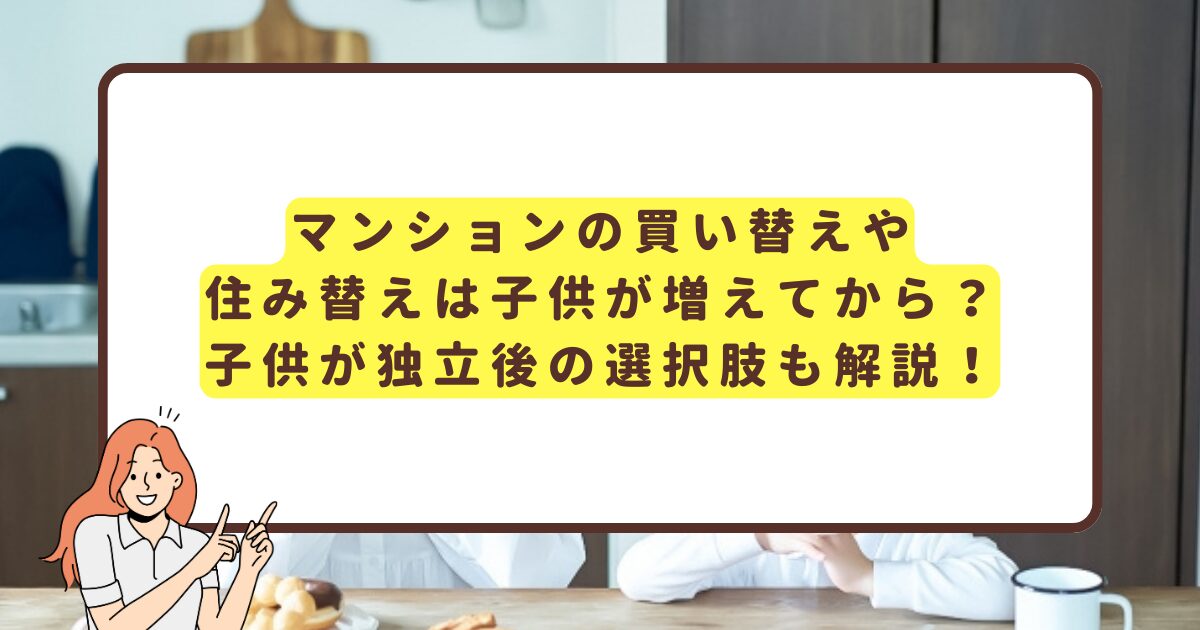 マンションの買い替えや住み替えは子供が増えてから？子供が独立後の選択肢も解説！