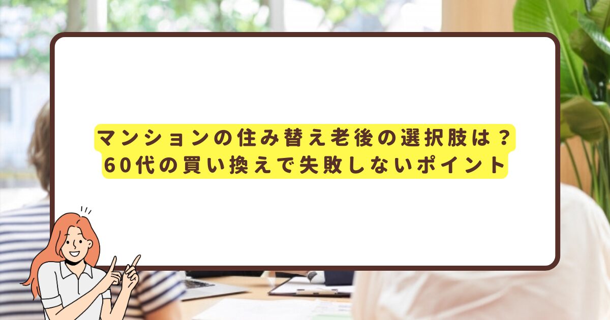 マンションの住み替え老後の選択肢は？60代の買い換えで失敗しないポイント