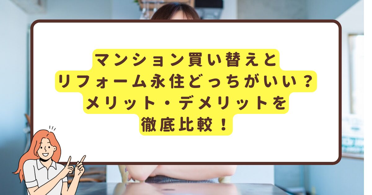 マンション買い替えとリフォーム永住どっちがいい？メリット・デメリットを徹底比較！