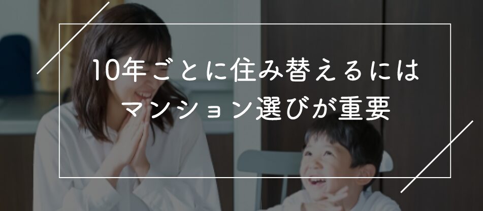 10年ごとに住み替えるにはマンション選びが重要