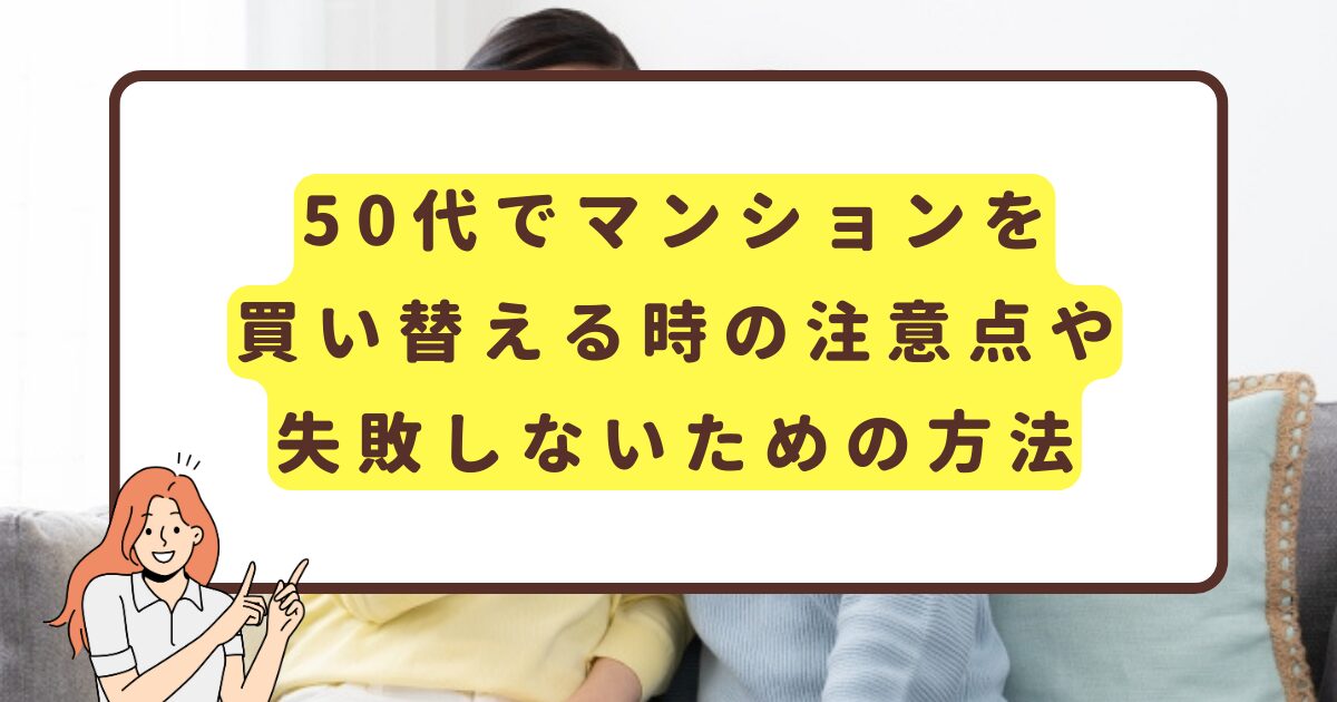 50代でマンションを買い替える時の注意点や失敗しないための方法