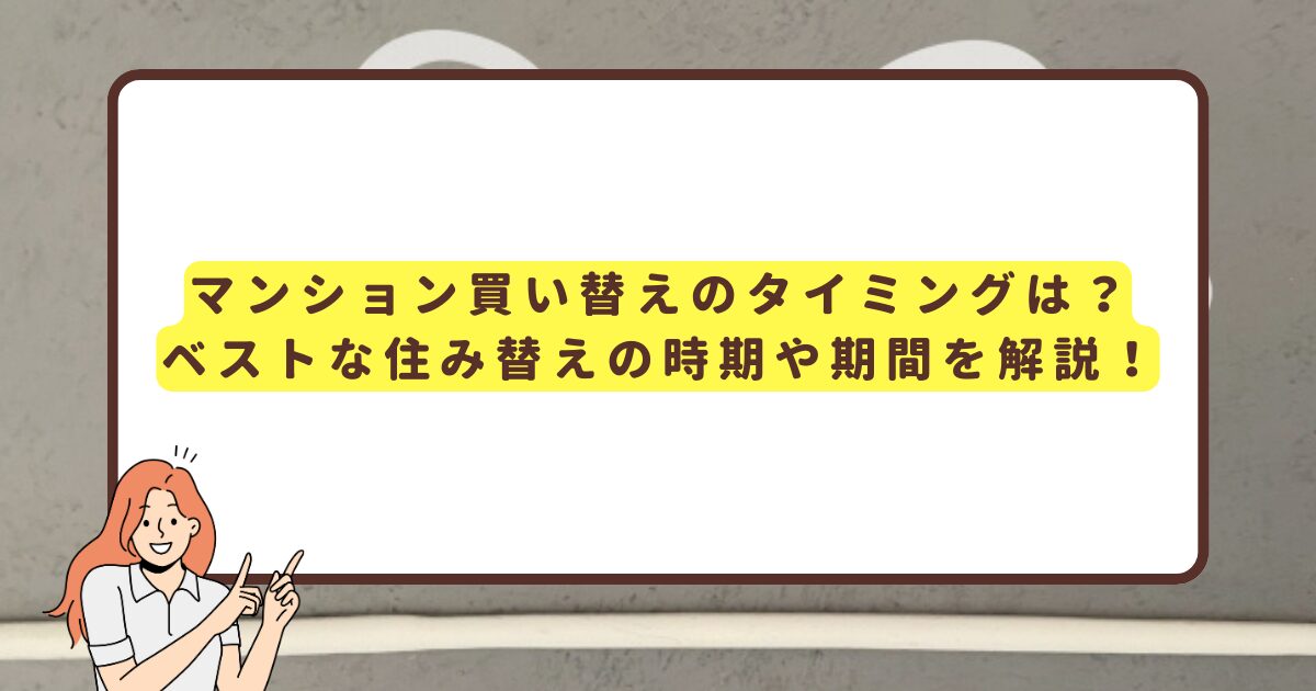 マンション買い替えのタイミングは？ベストな住み替えの時期や期間を解説！