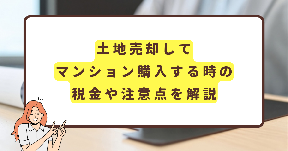 土地売却してマンション購入する時の税金や注意点を解説