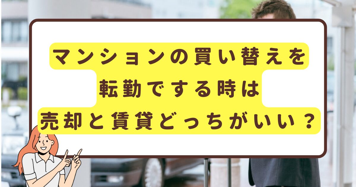 マンションの買い替えを転勤でする時は売却と賃貸どっちがいい？