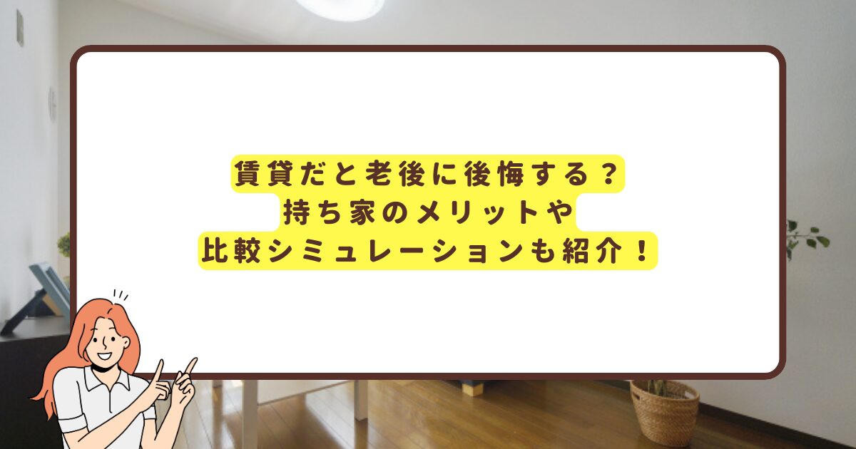 賃貸だと老後に後悔する？ 持ち家のメリットや比較シミュレーションも紹介！