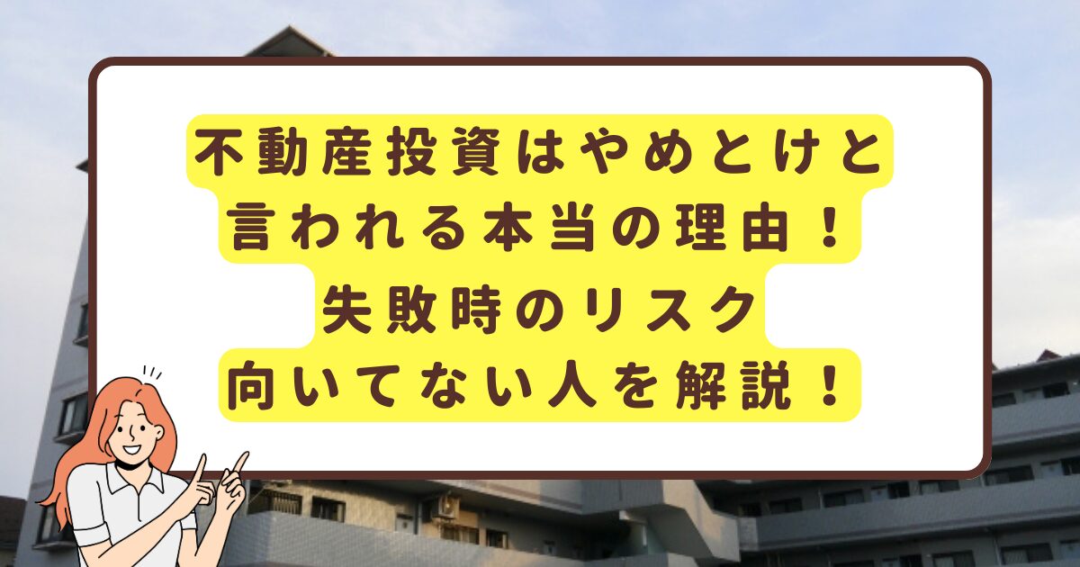 不動産投資はやめとけと言われる本当の理由！失敗時のリスク、向いてない人を解説！