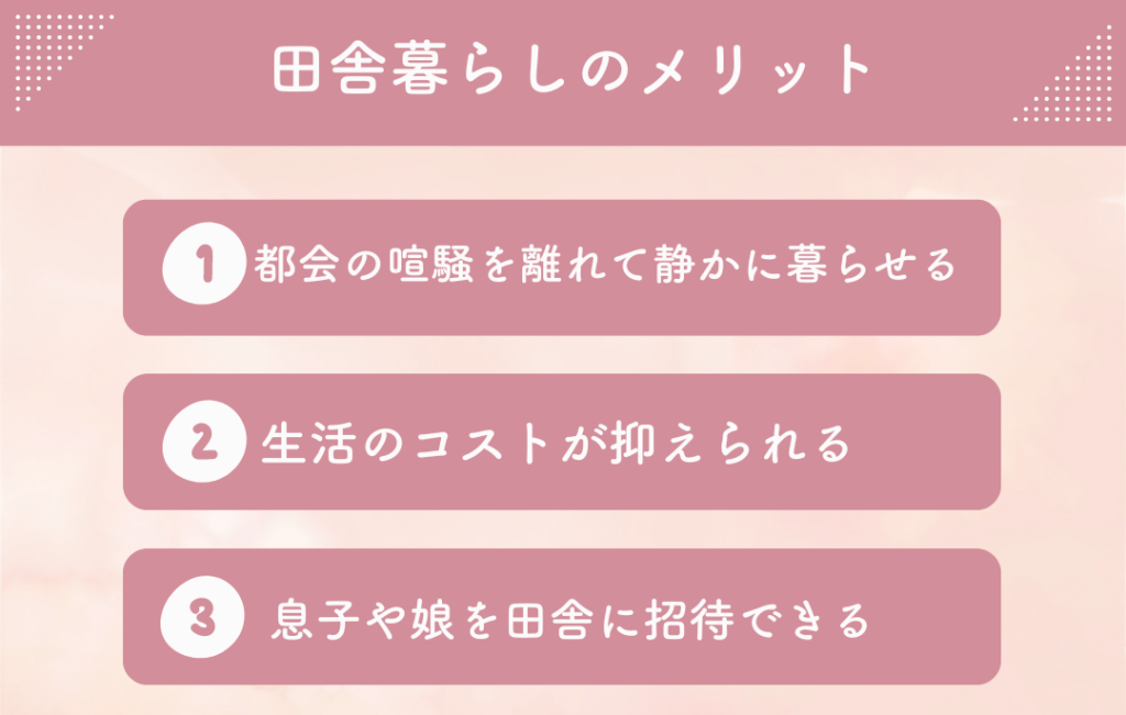 ・都会の喧騒を離れて静かに暮らせる
・生活のコストが抑えられる
・息子や娘を田舎に招待できる