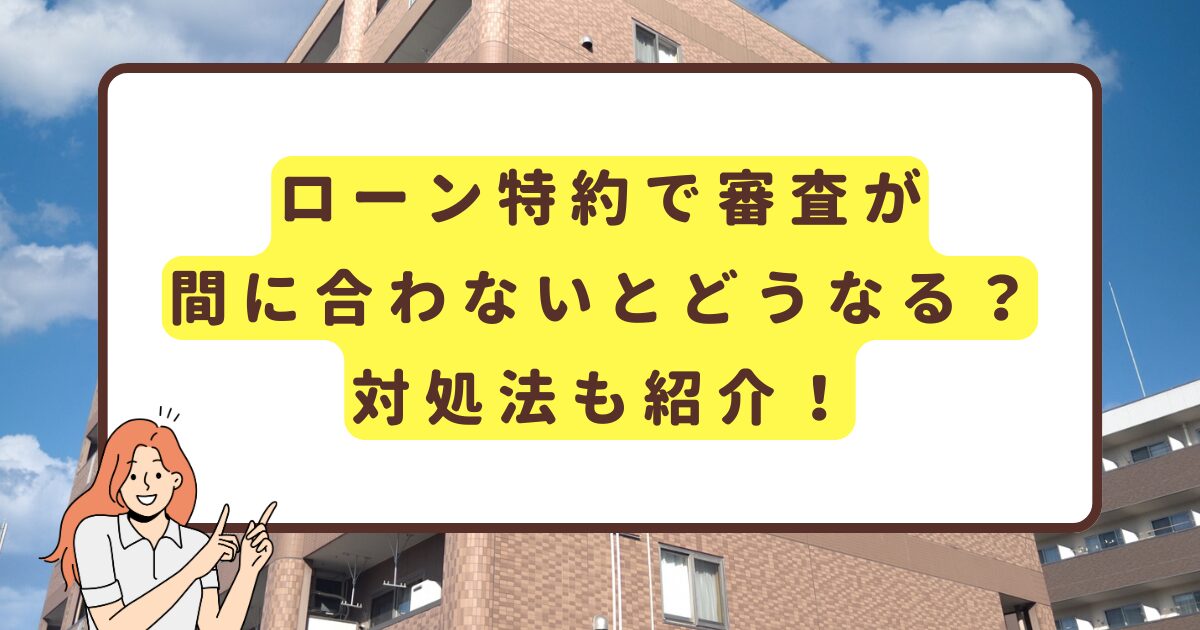 ローン特約で審査が間に合わないとどうなる？対処法も紹介！