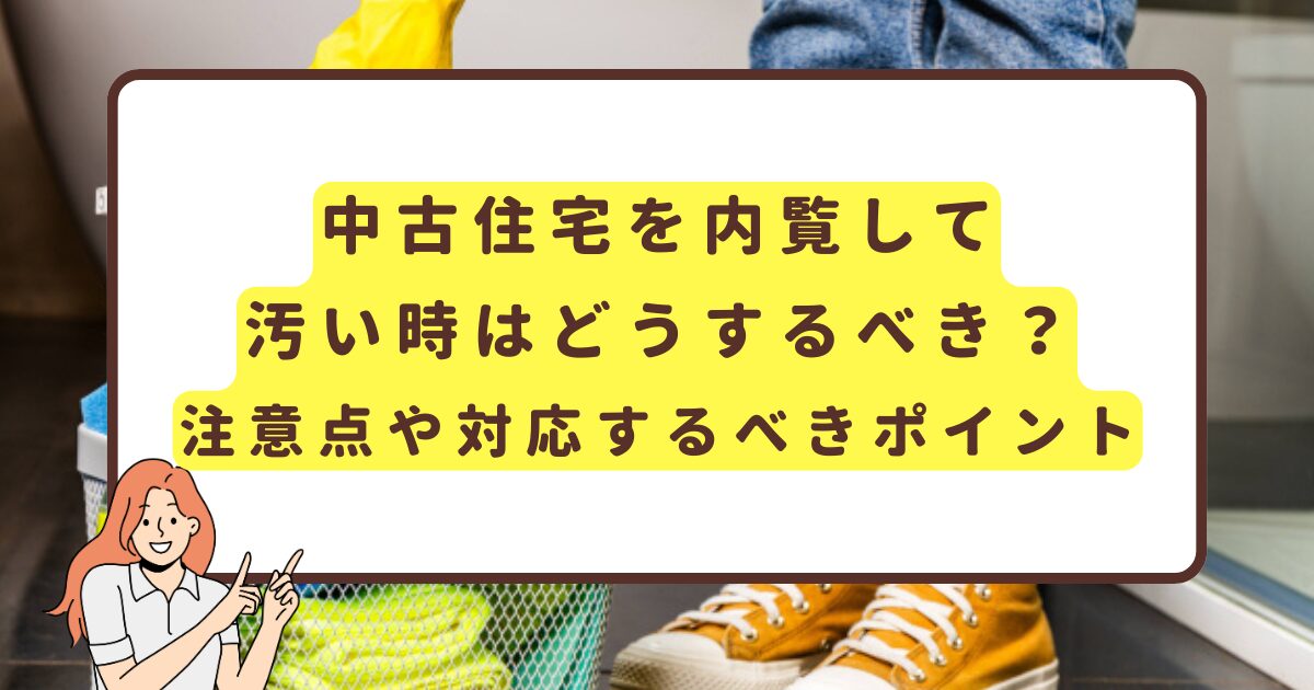 中古住宅を内覧して汚い時はどうするべき？注意点や対応するべきポイント